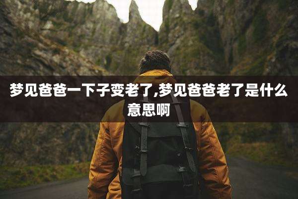 梦见爸爸一下子变老了,梦见爸爸老了是什么意思啊