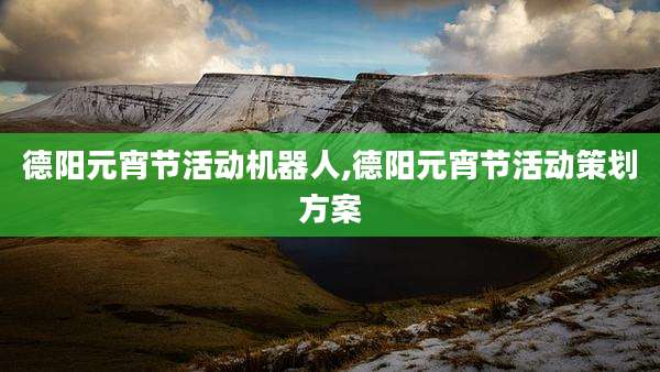 德阳元宵节活动机器人,德阳元宵节活动策划方案