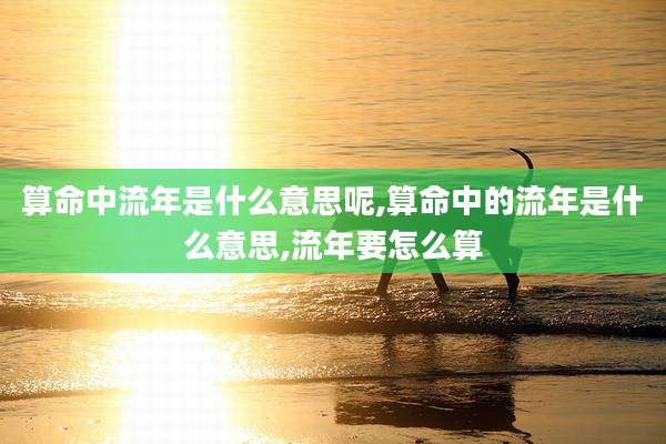 算命中流年是什么意思呢,算命中的流年是什么意思,流年要怎么算