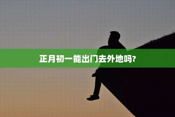 正月初一能出门去外地吗?