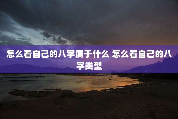 怎么看自己的八字属于什么 怎么看自己的八字类型