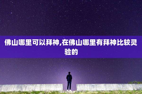 佛山哪里可以拜神,在佛山哪里有拜神比较灵验的