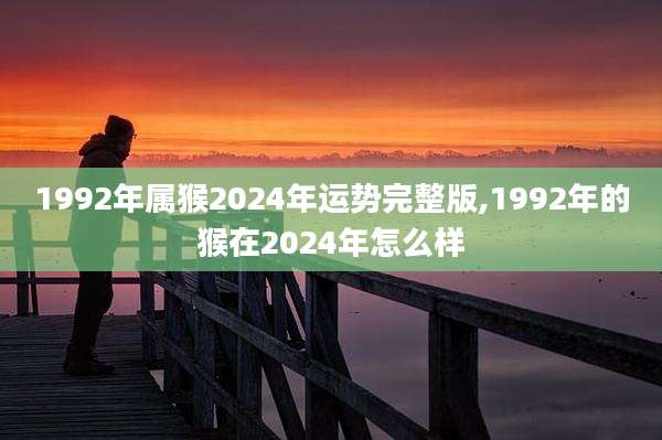 1992年属猴2024年运势完整版,1992年的猴在2024年怎么样