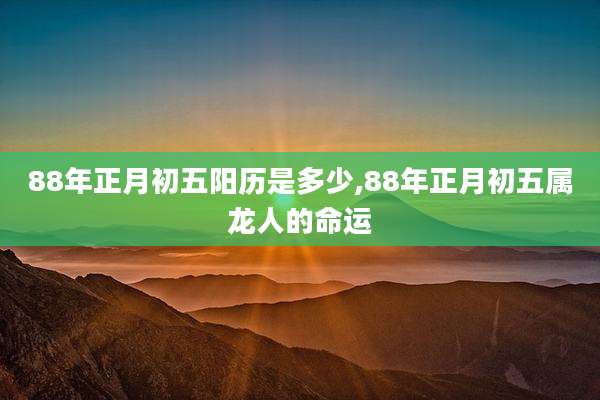 88年正月初五阳历是多少,88年正月初五属龙人的命运