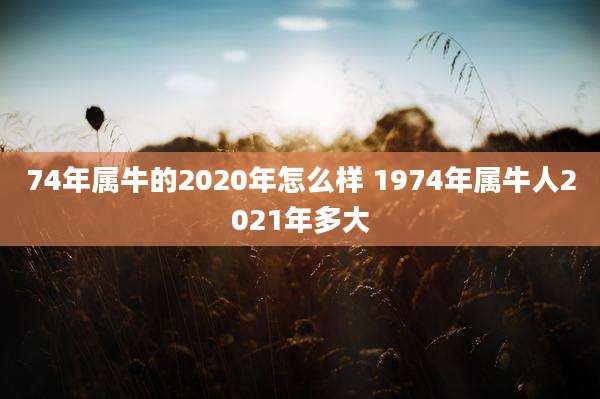 74年属牛的2020年怎么样 1974年属牛人2021年多大