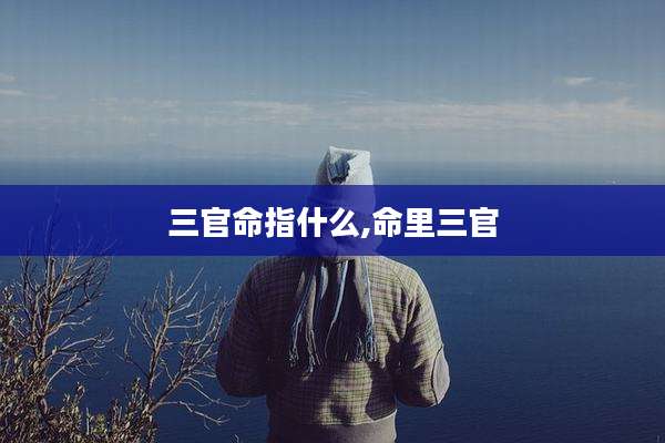 三官命指什么,命里三官