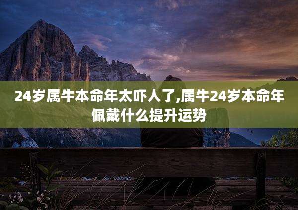 24岁属牛本命年太吓人了,属牛24岁本命年佩戴什么提升运势