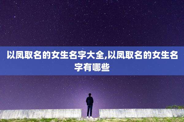 以凤取名的女生名字大全,以凤取名的女生名字有哪些