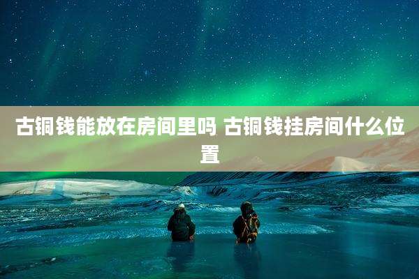古铜钱能放在房间里吗 古铜钱挂房间什么位置
