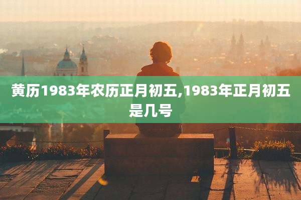 黄历1983年农历正月初五,1983年正月初五是几号
