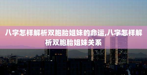 八字怎样解析双胞胎姐妹的命运,八字怎样解析双胞胎姐妹关系