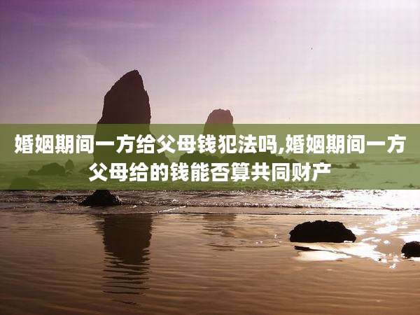 婚姻期间一方给父母钱犯法吗,婚姻期间一方父母给的钱能否算共同财产