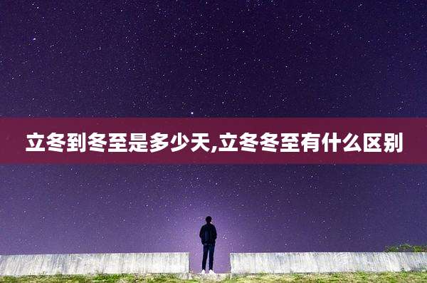 立冬到冬至是多少天,立冬冬至有什么区别