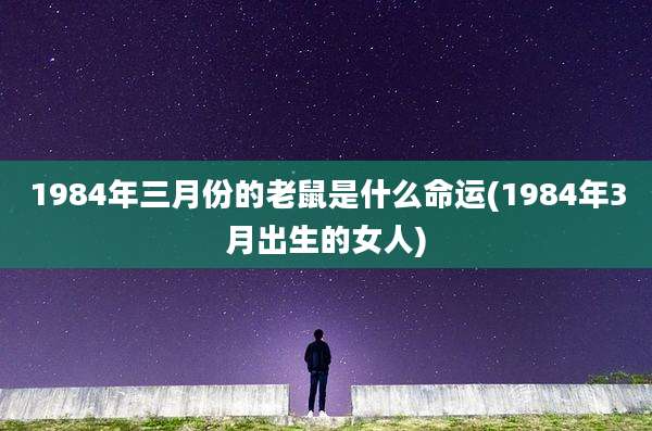 1984年三月份的老鼠是什么命运(1984年3月出生的女人)