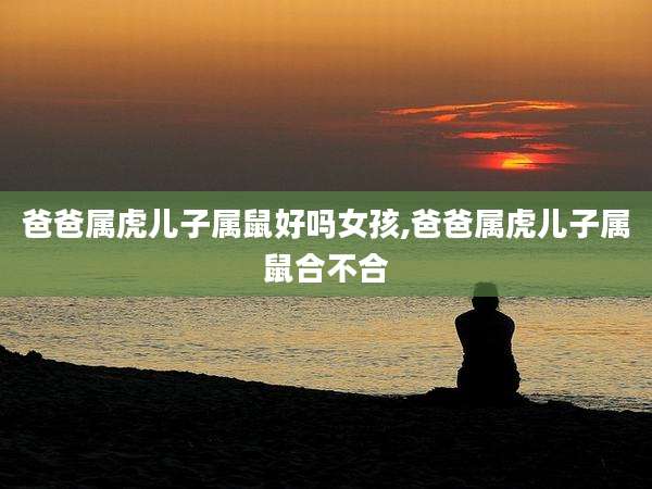 爸爸属虎儿子属鼠好吗女孩,爸爸属虎儿子属鼠合不合
