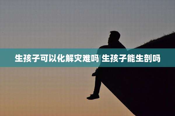 生孩子可以化解灾难吗 生孩子能生剖吗