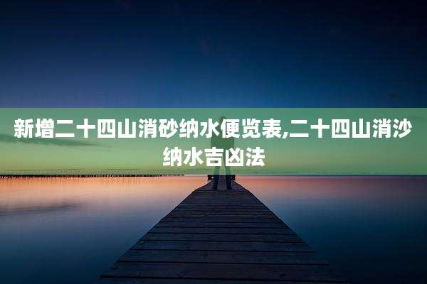 新增二十四山消砂纳水便览表,二十四山消沙纳水吉凶法