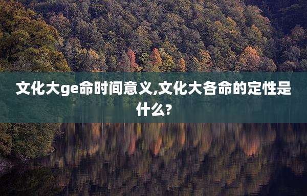 文化大ge命时间意义,文化大各命的定性是什么?