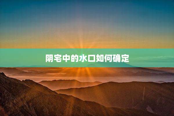 阴宅中的水口如何确定