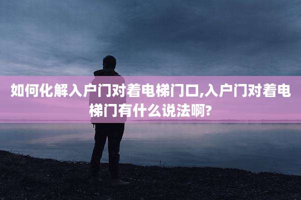 如何化解入户门对着电梯门口,入户门对着电梯门有什么说法啊?
