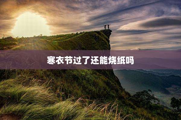 寒衣节过了还能烧纸吗