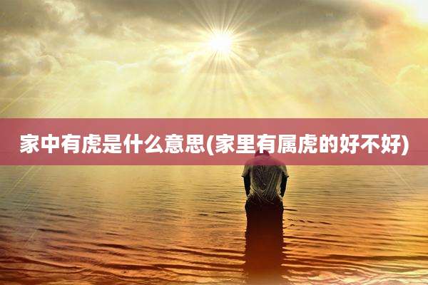 家中有虎是什么意思(家里有属虎的好不好)