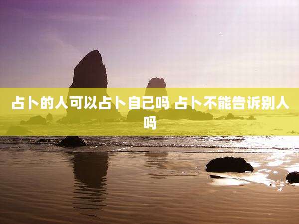 占卜的人可以占卜自己吗 占卜不能告诉别人吗