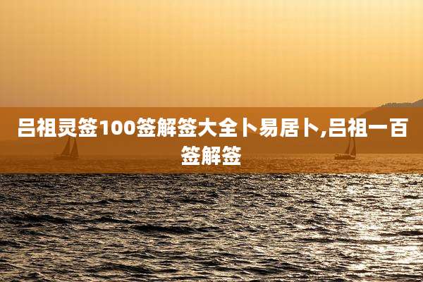 吕祖灵签100签解签大全卜易居卜,吕祖一百签解签