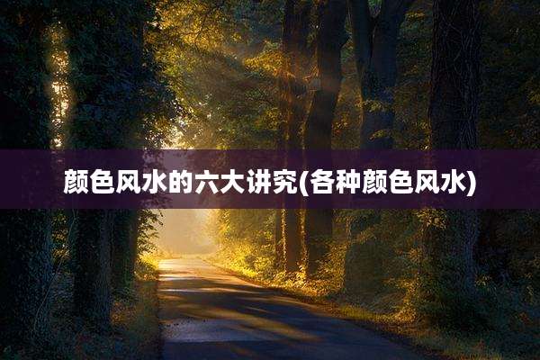 颜色风水的六大讲究(各种颜色风水)