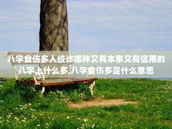 八字食伤多人绞诈哪种又有本事又有信用的八字上什么多,八字食伤多是什么意思