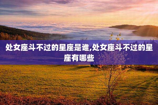 处女座斗不过的星座是谁,处女座斗不过的星座有哪些