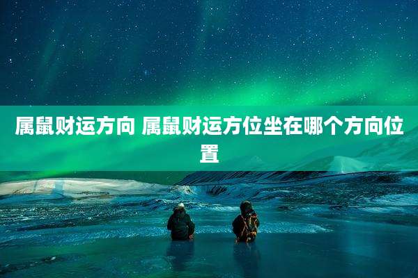 属鼠财运方向 属鼠财运方位坐在哪个方向位置