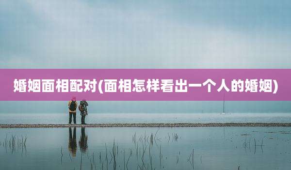 婚姻面相配对(面相怎样看出一个人的婚姻)