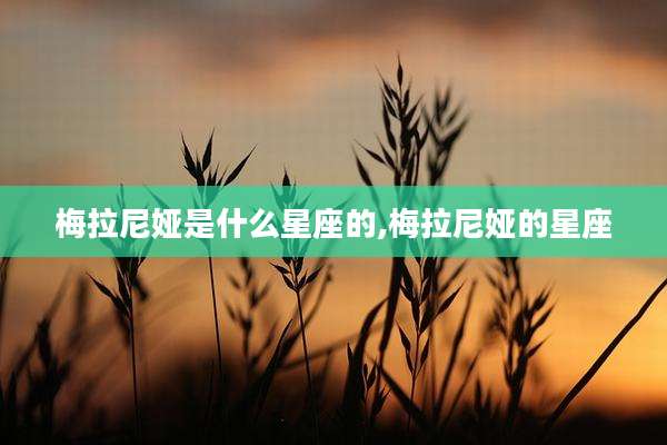 梅拉尼娅是什么星座的,梅拉尼娅的星座