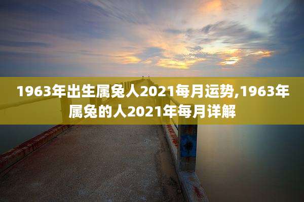 1963年出生属兔人2021每月运势,1963年属兔的人2021年每月详解