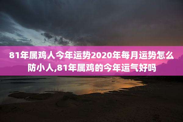 81年属鸡人今年运势2020年每月运势怎么防小人,81年属鸡的今年运气好吗