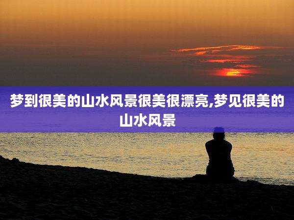 梦到很美的山水风景很美很漂亮,梦见很美的山水风景