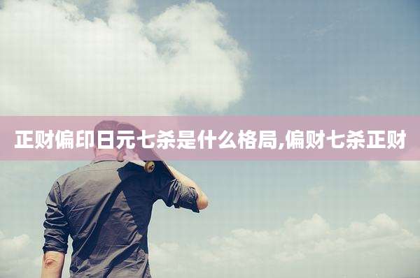 正财偏印日元七杀是什么格局,偏财七杀正财
