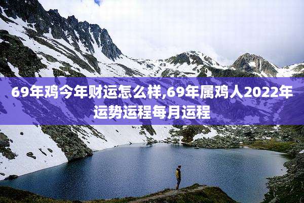 69年鸡今年财运怎么样,69年属鸡人2022年运势运程每月运程