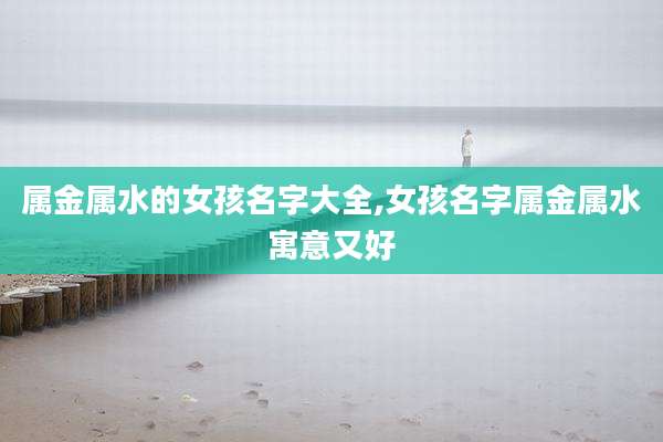 属金属水的女孩名字大全,女孩名字属金属水寓意又好