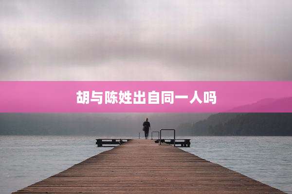 胡与陈姓出自同一人吗