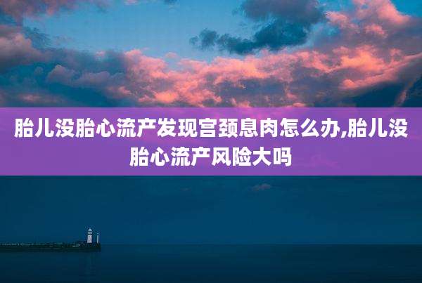 胎儿没胎心流产发现宫颈息肉怎么办,胎儿没胎心流产风险大吗