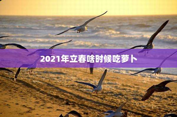 2021年立春啥时候吃萝卜