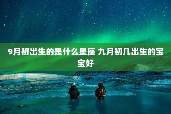 9月初出生的是什么星座 九月初几出生的宝宝好