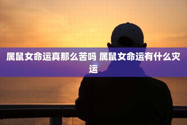 属鼠女命运真那么苦吗 属鼠女命运有什么灾运