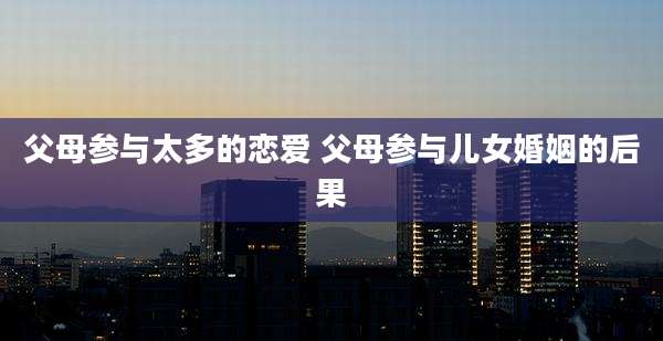 父母参与太多的恋爱 父母参与儿女婚姻的后果