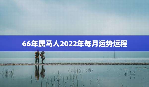 66年属马人2022年每月运势运程