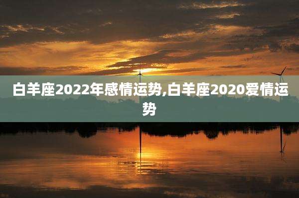 白羊座2022年感情运势,白羊座2020爱情运势