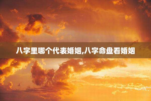 八字里哪个代表婚姻,八字命盘看婚姻