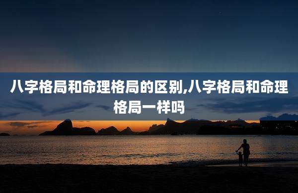 八字格局和命理格局的区别,八字格局和命理格局一样吗